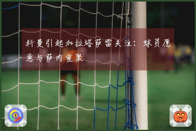科曼引起加拉塔萨雷关注：球员愿意与萨内重聚